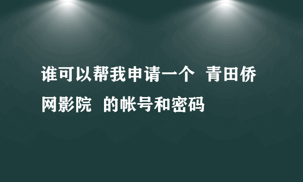 谁可以帮我申请一个  青田侨网影院  的帐号和密码