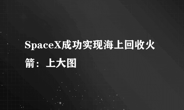 SpaceX成功实现海上回收火箭：上大图