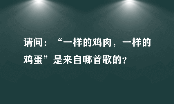 请问：“一样的鸡肉，一样的鸡蛋”是来自哪首歌的？