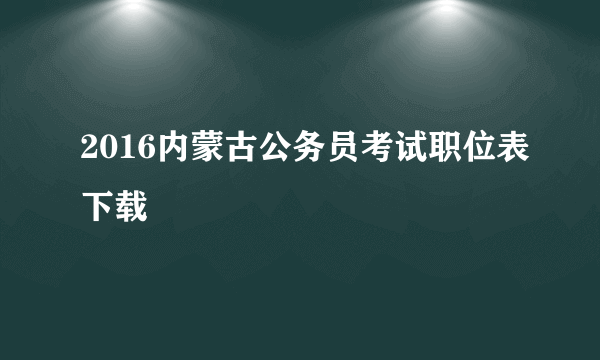 2016内蒙古公务员考试职位表下载