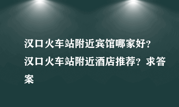 汉口火车站附近宾馆哪家好？汉口火车站附近酒店推荐？求答案