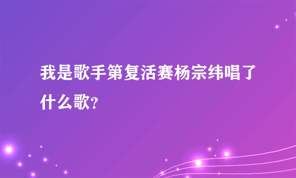 我是歌手第复活赛杨宗纬唱了什么歌？