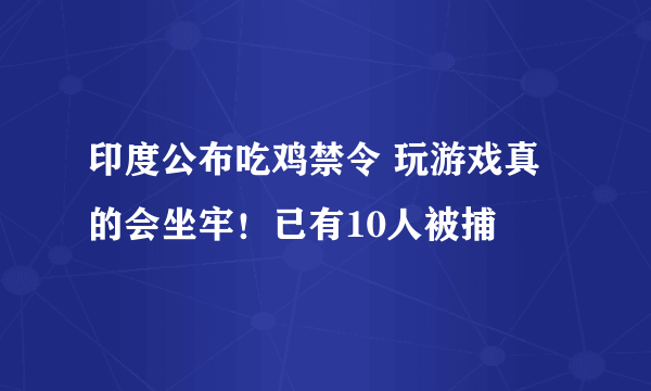 印度公布吃鸡禁令 玩游戏真的会坐牢！已有10人被捕