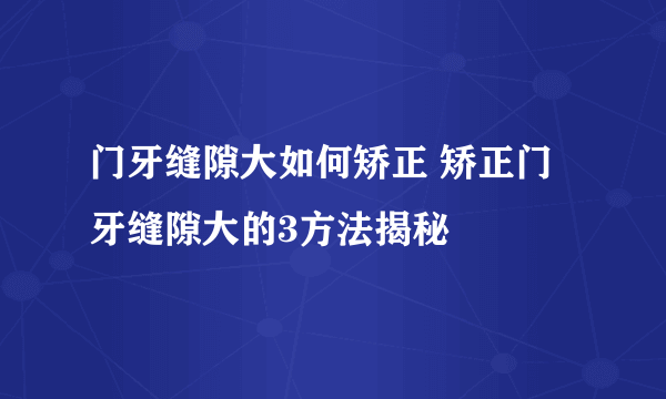 门牙缝隙大如何矫正 矫正门牙缝隙大的3方法揭秘