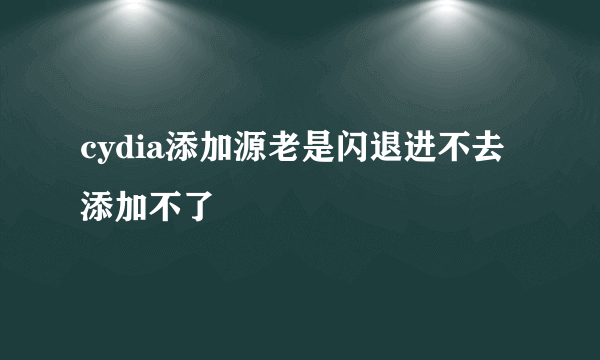 cydia添加源老是闪退进不去添加不了