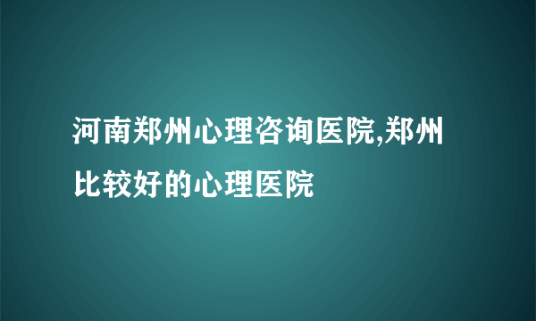 河南郑州心理咨询医院,郑州比较好的心理医院