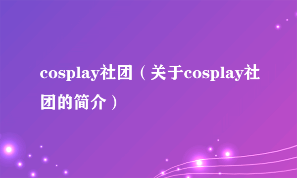 cosplay社团（关于cosplay社团的简介）