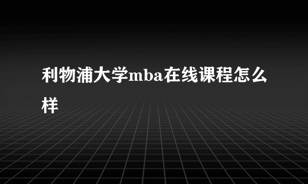 利物浦大学mba在线课程怎么样