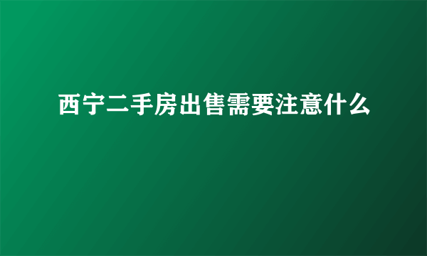 西宁二手房出售需要注意什么