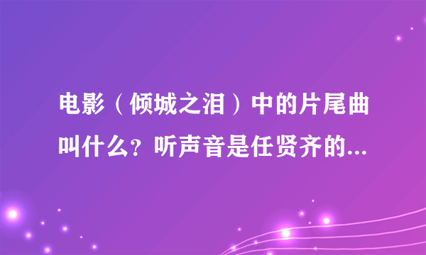 电影（倾城之泪）中的片尾曲叫什么？听声音是任贤齐的。 最好提供下歌词，thank you