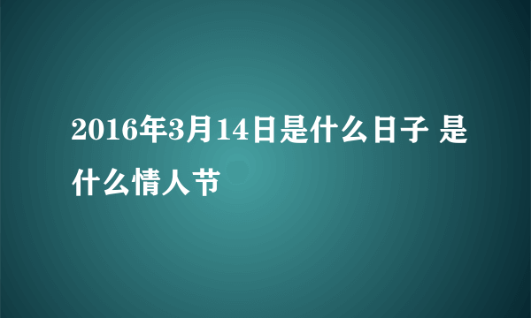 2016年3月14日是什么日子 是什么情人节