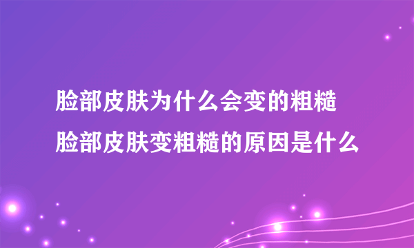 脸部皮肤为什么会变的粗糙 脸部皮肤变粗糙的原因是什么