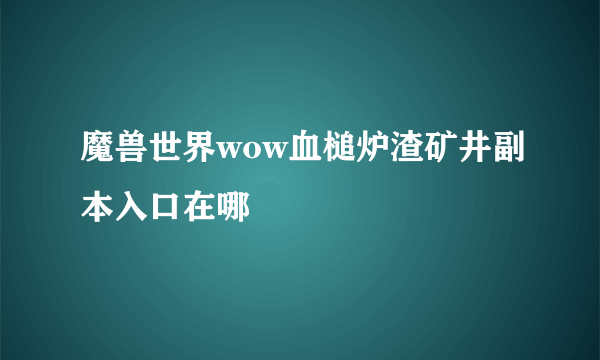 魔兽世界wow血槌炉渣矿井副本入口在哪