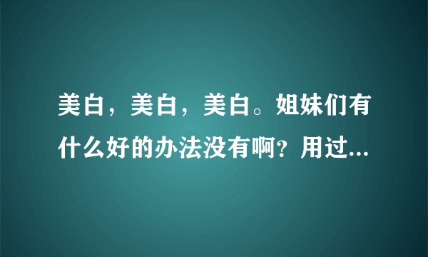 美白，美白，美白。姐妹们有什么好的办法没有啊？用过护肤品，但是没什么效果。