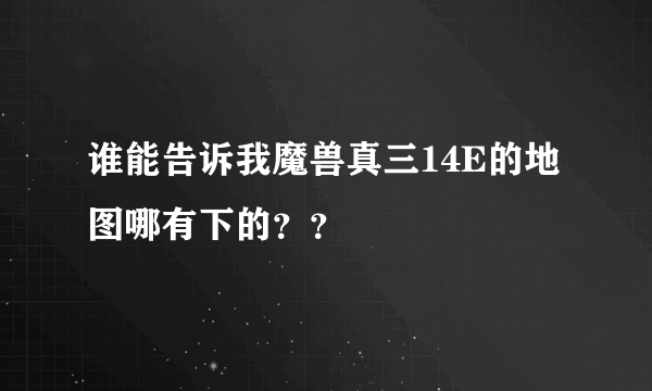 谁能告诉我魔兽真三14E的地图哪有下的？？