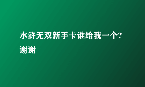 水浒无双新手卡谁给我一个?谢谢