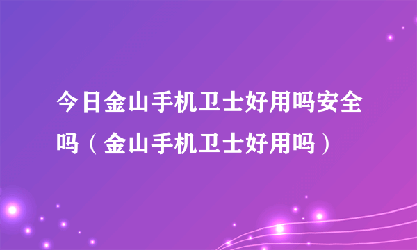 今日金山手机卫士好用吗安全吗（金山手机卫士好用吗）