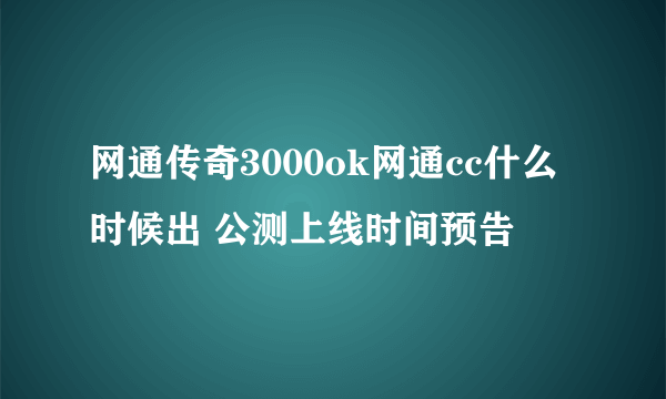 网通传奇3000ok网通cc什么时候出 公测上线时间预告