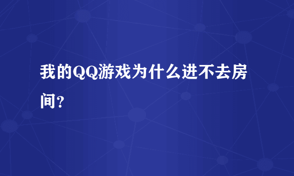 我的QQ游戏为什么进不去房间？