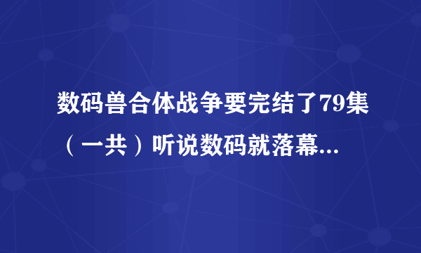 数码兽合体战争要完结了79集（一共）听说数码就落幕了真的吗