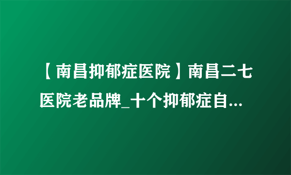 【南昌抑郁症医院】南昌二七医院老品牌_十个抑郁症自查方法如何自我缓解？