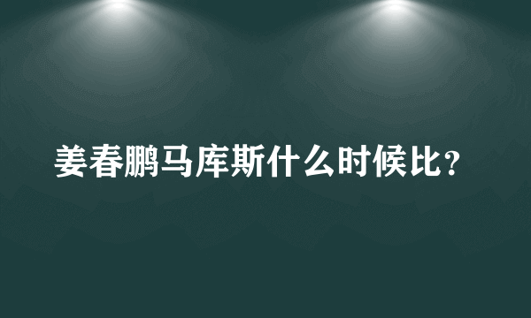 姜春鹏马库斯什么时候比？