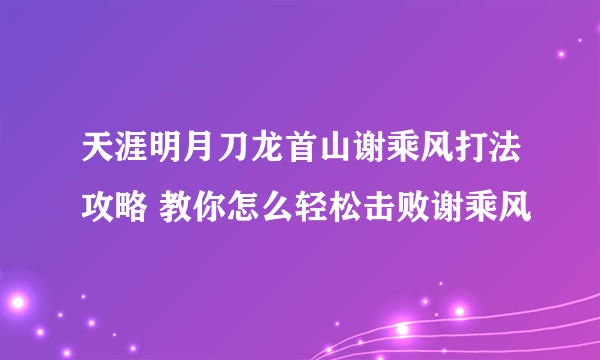 天涯明月刀龙首山谢乘风打法攻略 教你怎么轻松击败谢乘风