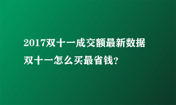 2017双十一成交额最新数据 双十一怎么买最省钱？