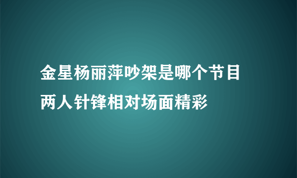 金星杨丽萍吵架是哪个节目 两人针锋相对场面精彩