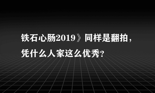 铁石心肠2019》同样是翻拍，凭什么人家这么优秀？