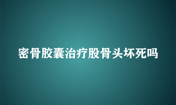 密骨胶囊治疗股骨头坏死吗