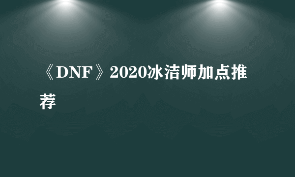 《DNF》2020冰洁师加点推荐