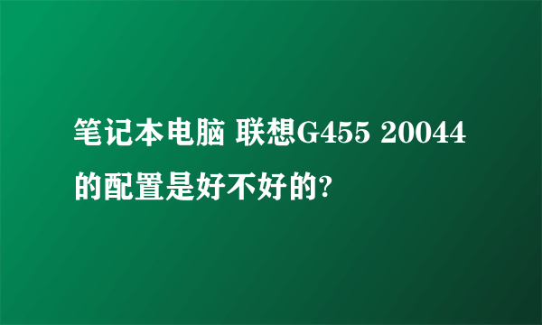 笔记本电脑 联想G455 20044的配置是好不好的?