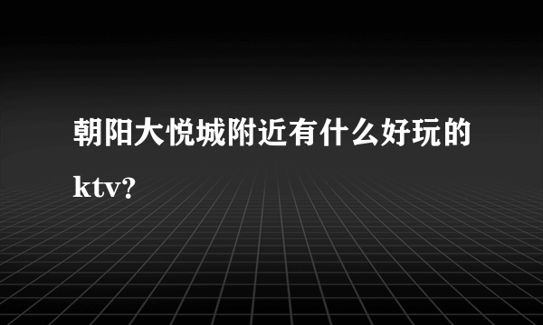 朝阳大悦城附近有什么好玩的ktv？