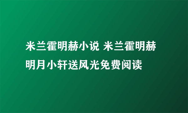 米兰霍明赫小说 米兰霍明赫明月小轩送风光免费阅读