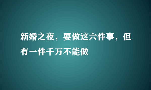 新婚之夜，要做这六件事，但有一件千万不能做