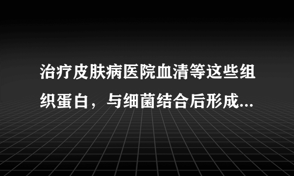 治疗皮肤病医院血清等这些组织蛋白，与细菌结合后形成了抗原性物质