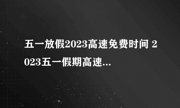 五一放假2023高速免费时间 2023五一假期高速免费时间介绍