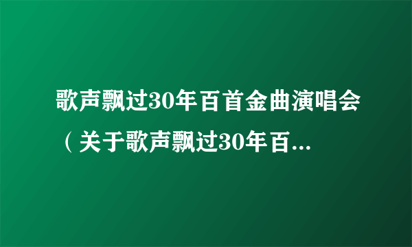 歌声飘过30年百首金曲演唱会（关于歌声飘过30年百首金曲演唱会的简介）