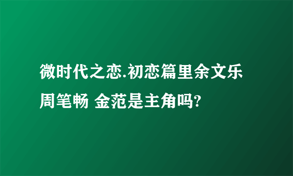 微时代之恋.初恋篇里余文乐 周笔畅 金范是主角吗?