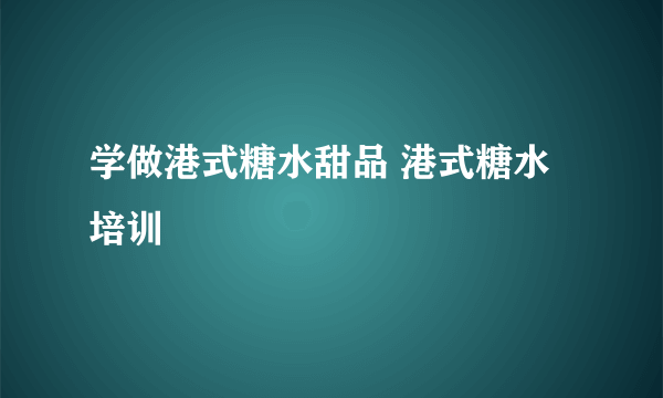 学做港式糖水甜品 港式糖水培训