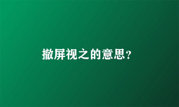 撤屏视之的意思？