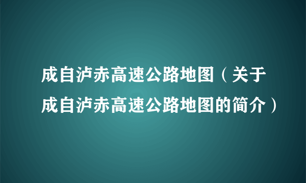 成自泸赤高速公路地图（关于成自泸赤高速公路地图的简介）