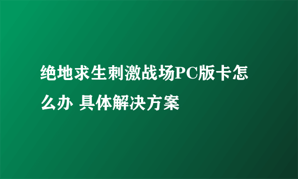 绝地求生刺激战场PC版卡怎么办 具体解决方案