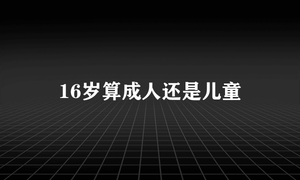 16岁算成人还是儿童