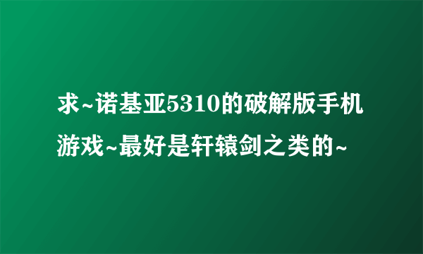 求~诺基亚5310的破解版手机游戏~最好是轩辕剑之类的~