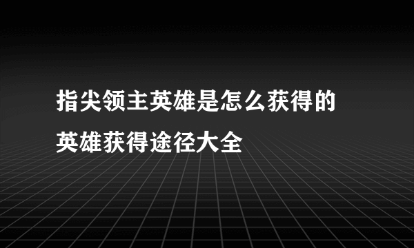 指尖领主英雄是怎么获得的 英雄获得途径大全