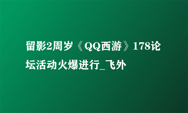 留影2周岁《QQ西游》178论坛活动火爆进行_飞外