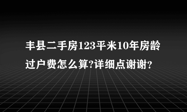 丰县二手房123平米10年房龄过户费怎么算?详细点谢谢？