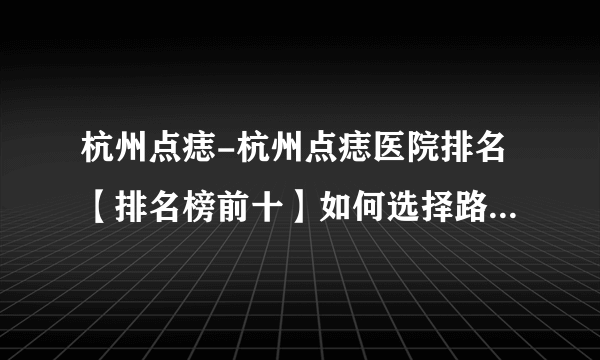 杭州点痣-杭州点痣医院排名【排名榜前十】如何选择路边小店和专业医疗机构的点痣?